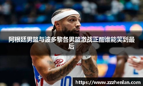 阿根廷男篮与波多黎各男篮激战正酣谁能笑到最后