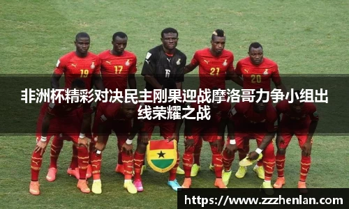 非洲杯精彩对决民主刚果迎战摩洛哥力争小组出线荣耀之战